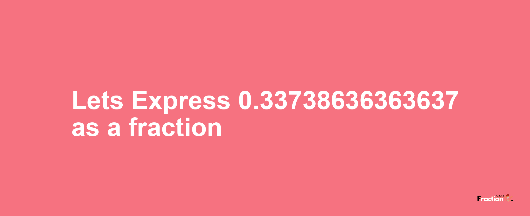 Lets Express 0.33738636363637 as afraction